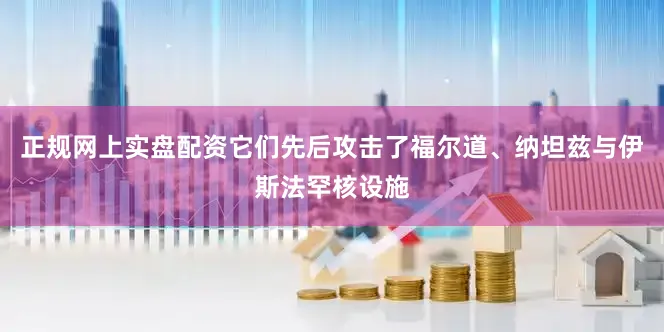正规网上实盘配资它们先后攻击了福尔道、纳坦兹与伊斯法罕核设施