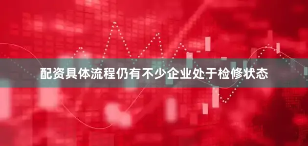 配资具体流程仍有不少企业处于检修状态
