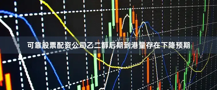 可靠股票配资公司乙二醇后期到港量存在下降预期