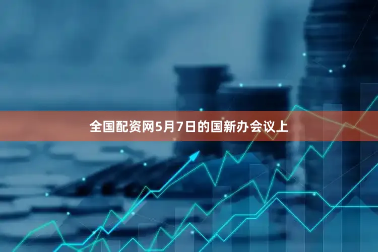 全国配资网　　5月7日的国新办会议上