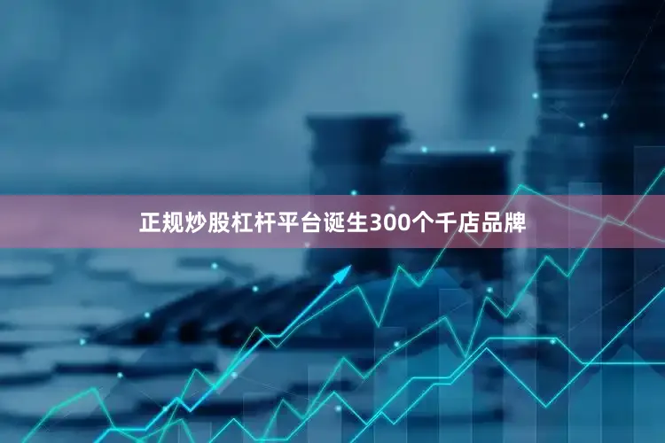 正规炒股杠杆平台诞生300个千店品牌