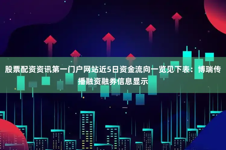 股票配资资讯第一门户网站近5日资金流向一览见下表：博瑞传播融资融券信息显示