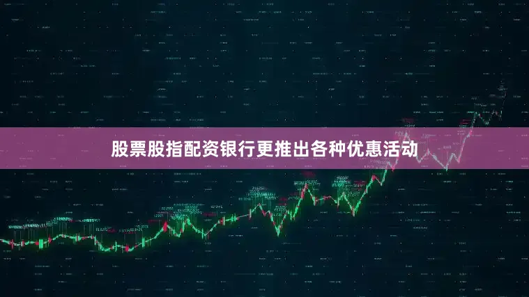 股票股指配资银行更推出各种优惠活动