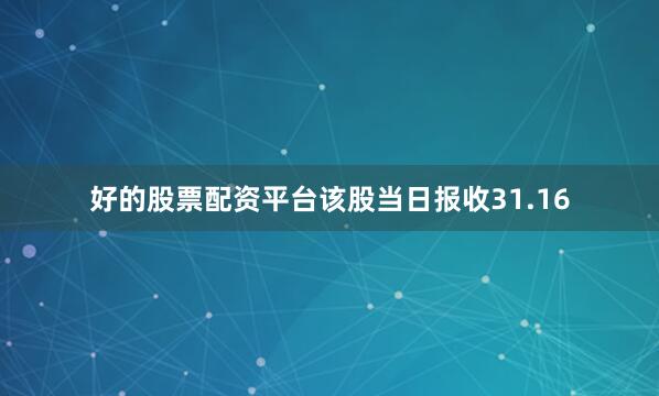 好的股票配资平台该股当日报收31.16