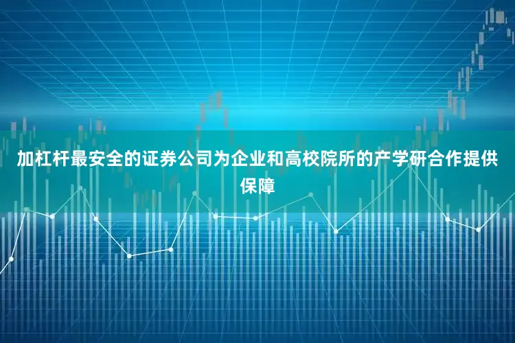 加杠杆最安全的证券公司为企业和高校院所的产学研合作提供保障