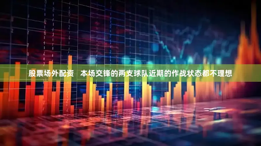 股票场外配资   本场交锋的两支球队近期的作战状态都不理想