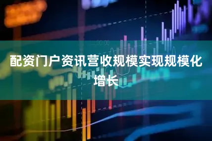 配资门户资讯营收规模实现规模化增长