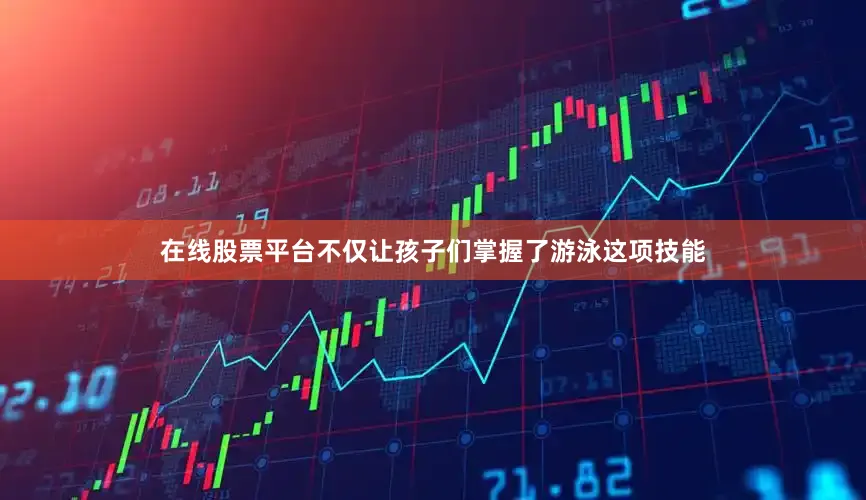 在线股票平台不仅让孩子们掌握了游泳这项技能