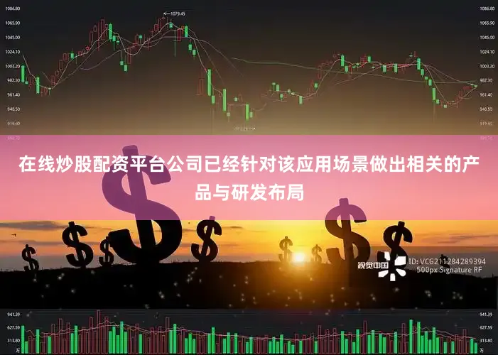 在线炒股配资平台公司已经针对该应用场景做出相关的产品与研发布局