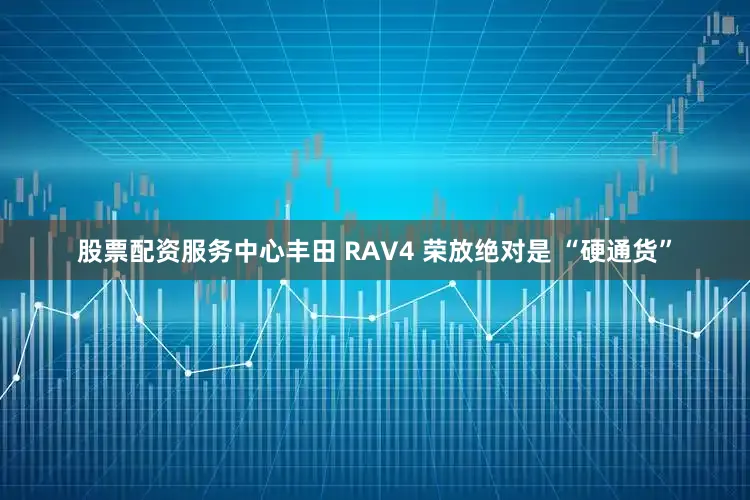 股票配资服务中心丰田 RAV4 荣放绝对是 “硬通货”