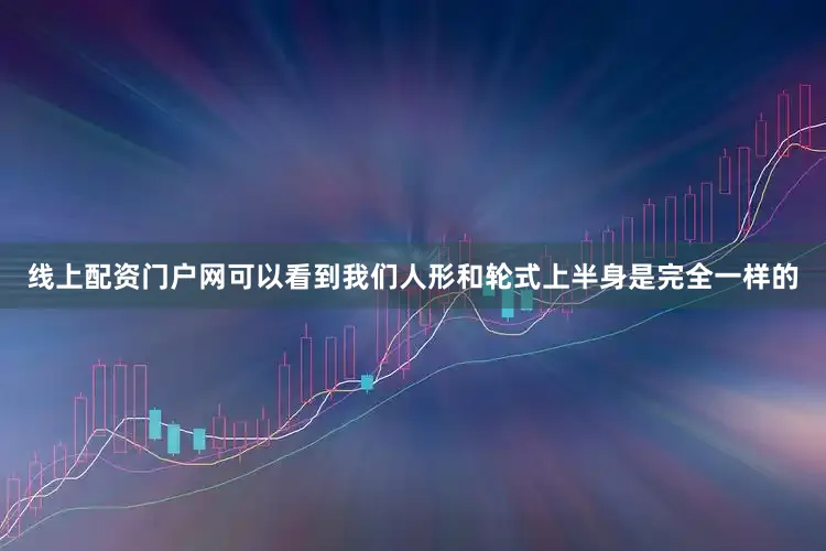 线上配资门户网可以看到我们人形和轮式上半身是完全一样的