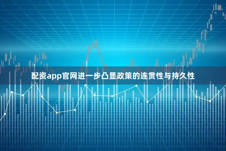 配资app官网进一步凸显政策的连贯性与持久性