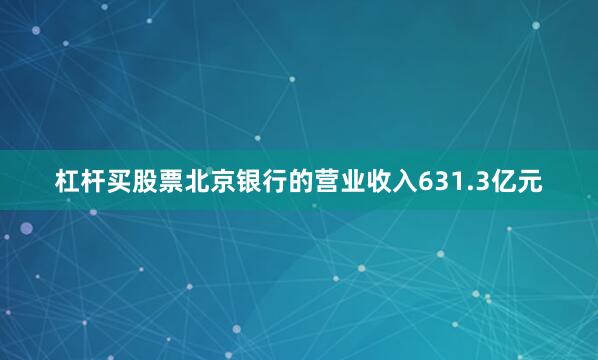 杠杆买股票北京银行的营业收入631.3亿元