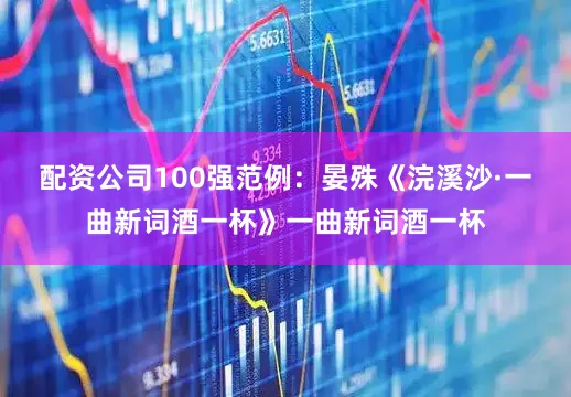 配资公司100强范例：晏殊《浣溪沙·一曲新词酒一杯》一曲新词酒一杯