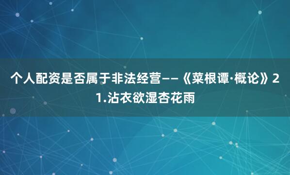 个人配资是否属于非法经营——《菜根谭·概论》21.沾衣欲湿杏花雨