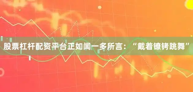 股票杠杆配资平台正如闻一多所言：“戴着镣铐跳舞”