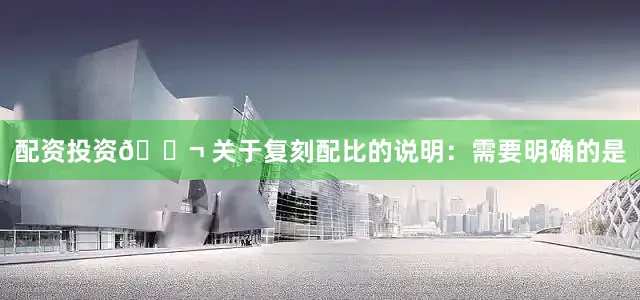 配资投资🔬 关于复刻配比的说明：需要明确的是