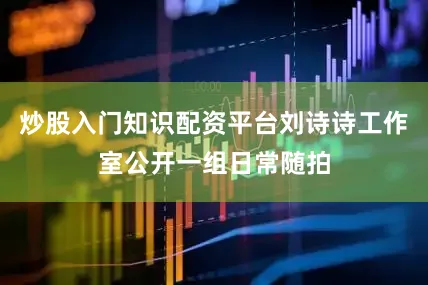 炒股入门知识配资平台刘诗诗工作室公开一组日常随拍