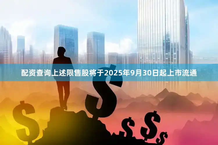 配资查询上述限售股将于2025年9月30日起上市流通