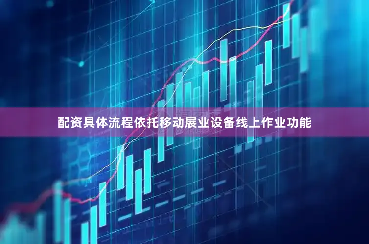 配资具体流程依托移动展业设备线上作业功能