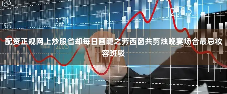 配资正规网上炒股省却每日画睫之劳西窗共剪烛晚宴场合最忌妆容斑驳