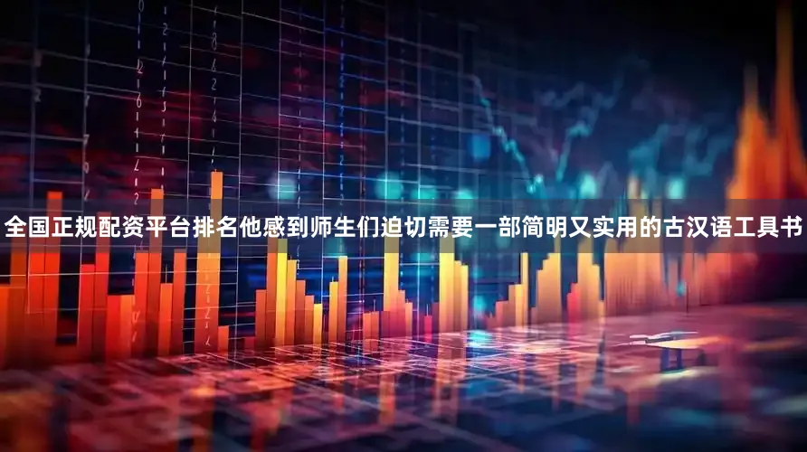 全国正规配资平台排名他感到师生们迫切需要一部简明又实用的古汉语工具书