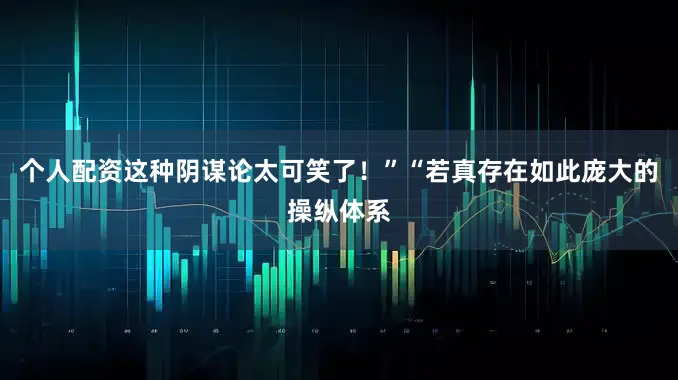 个人配资这种阴谋论太可笑了！”“若真存在如此庞大的操纵体系