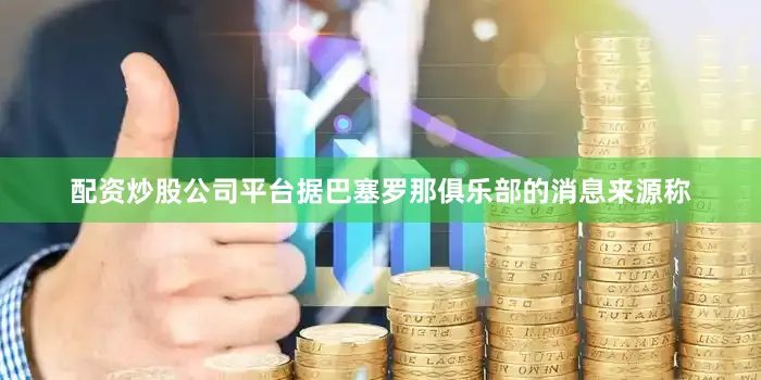 配资炒股公司平台　　据巴塞罗那俱乐部的消息来源称