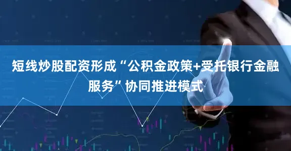 短线炒股配资形成“公积金政策+受托银行金融服务”协同推进模式