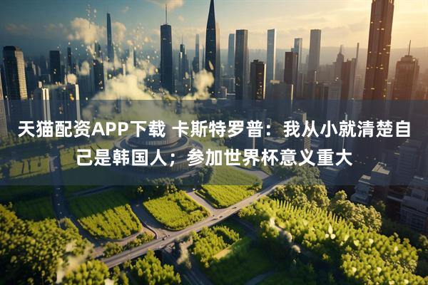 天猫配资APP下载 卡斯特罗普：我从小就清楚自己是韩国人；参加世界杯意义重大
