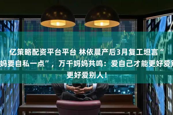 亿策略配资平台平台 林依晨产后3月复工坦言“当妈妈要自私一点”,万千妈妈共鸣:爱自己才能更好爱别人!