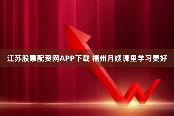 江苏股票配资网APP下载 福州月嫂哪里学习更好
