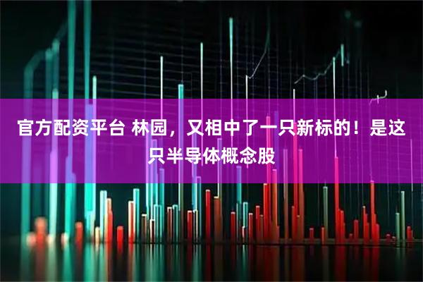 官方配资平台 林园，又相中了一只新标的！是这只半导体概念股