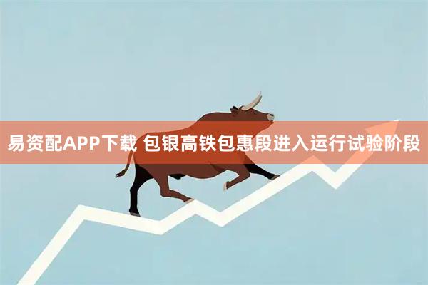 易资配APP下载 包银高铁包惠段进入运行试验阶段