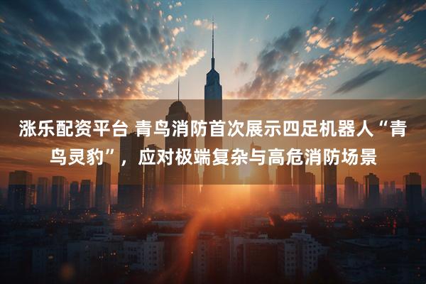 涨乐配资平台 青鸟消防首次展示四足机器人“青鸟灵豹”,应对极端复杂与高危消防场景