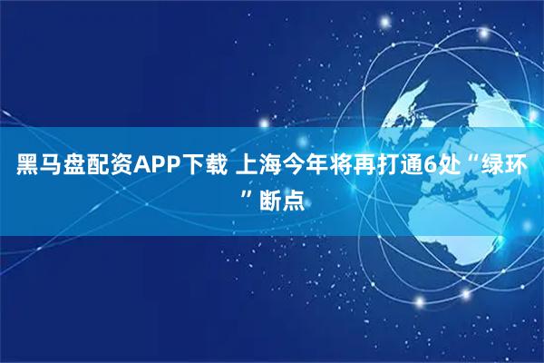 黑马盘配资APP下载 上海今年将再打通6处“绿环”断点