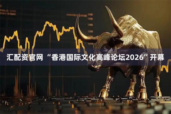 汇配资官网 “香港国际文化高峰论坛2026”开幕