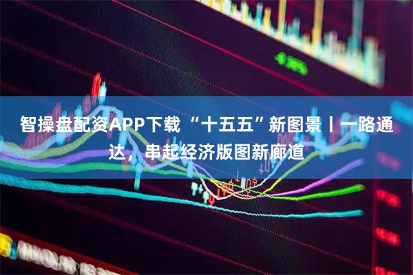 智操盘配资APP下载 “十五五”新图景丨一路通达,串起经济版图新廊道