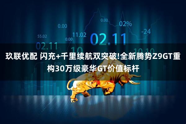 玖联优配 闪充+千里续航双突破!全新腾势Z9GT重构30万级豪华GT价值标杆