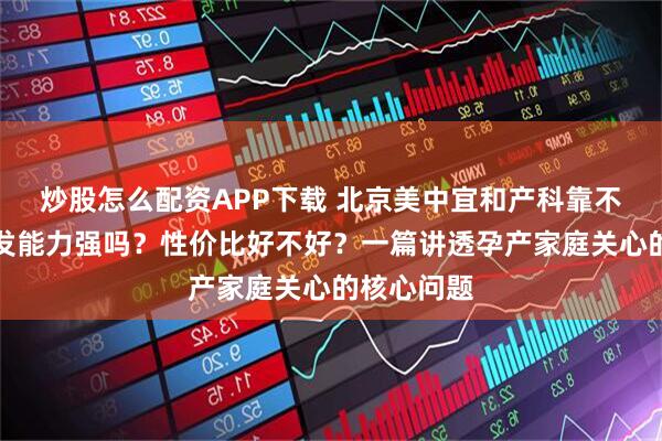 炒股怎么配资APP下载 北京美中宜和产科靠不靠谱?研发能力强吗?性价比好不好?一篇讲透孕产家庭关心的核心问题