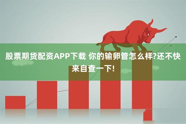 股票期货配资APP下载 你的输卵管怎么样?还不快来自查一下!