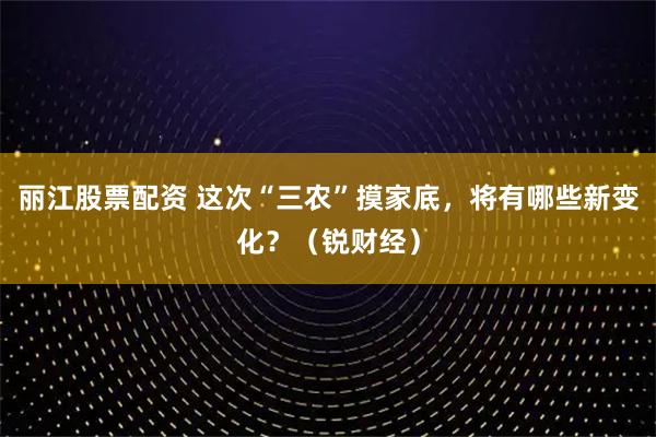 丽江股票配资 这次“三农”摸家底，将有哪些新变化？（锐财经）