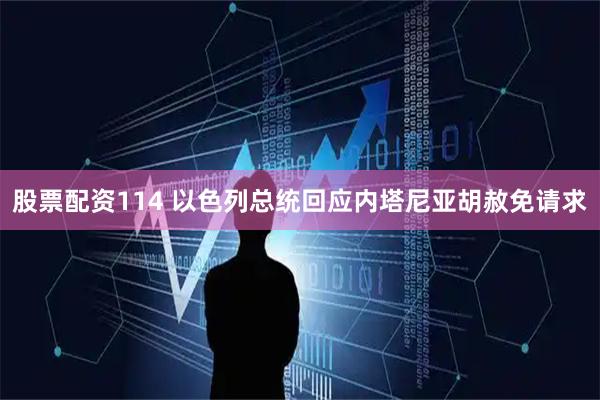 股票配资114 以色列总统回应内塔尼亚胡赦免请求