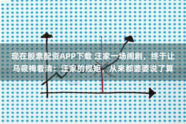 现在股票配资APP下载 汪家一场闹剧，终于让马筱梅看清：汪家的规矩，从来都婆婆说了算