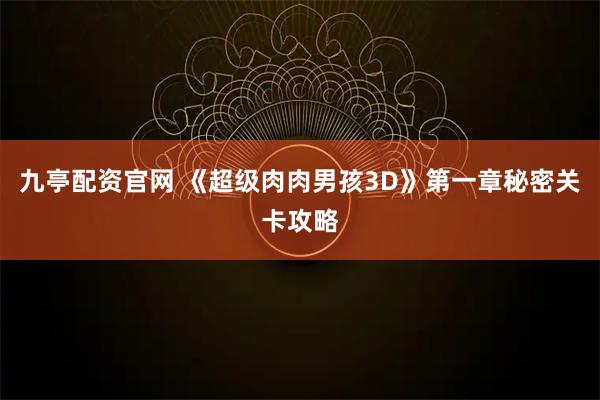 九亭配资官网 《超级肉肉男孩3D》第一章秘密关卡攻略