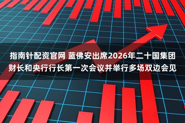 指南针配资官网 蓝佛安出席2026年二十国集团财长和央行行长第一次会议并举行多场双边会见