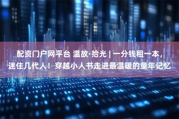 配资门户网平台 温故·拾光 | 一分钱租一本，迷住几代人！穿越小人书走进最温暖的童年记忆