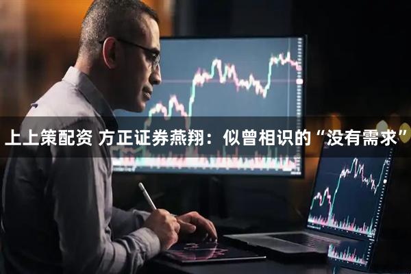 上上策配资 方正证券燕翔：似曾相识的“没有需求”