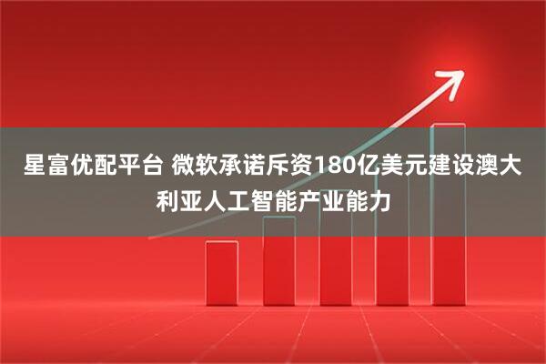 星富优配平台 微软承诺斥资180亿美元建设澳大利亚人工智能产业能力