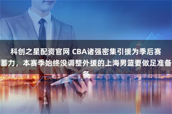 科创之星配资官网 CBA诸强密集引援为季后赛蓄力，本赛季始终没调整外援的上海男篮要做足准备